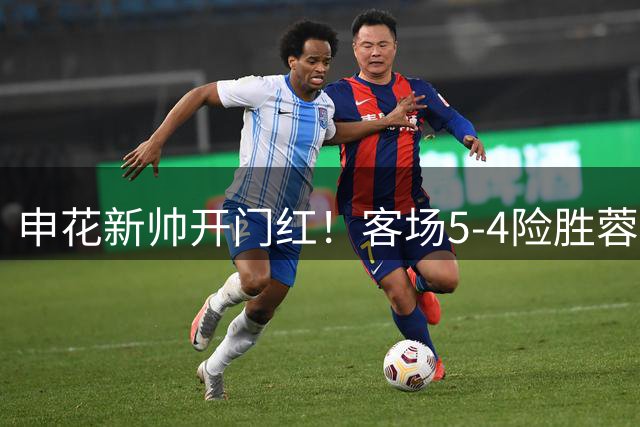 申花新帅开门红！客场5-4险胜蓉城 阿苏埃独中三元